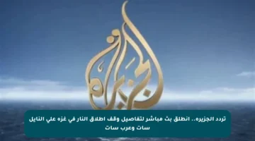 تردد الجزيرة.. انطلق بث مباشر لتفاصيل وقف إطلاق النار في غزة على النايل سات وعرب سات